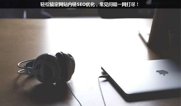 輕松搞定網(wǎng)站內(nèi)鏈SEO優(yōu)化，常見問題一網(wǎng)打盡！